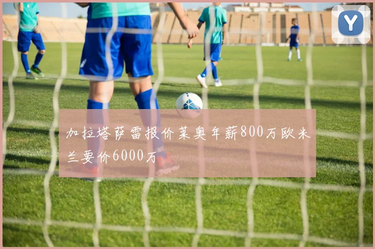加拉塔萨雷报价莱奥年薪800万欧米兰要价6000万