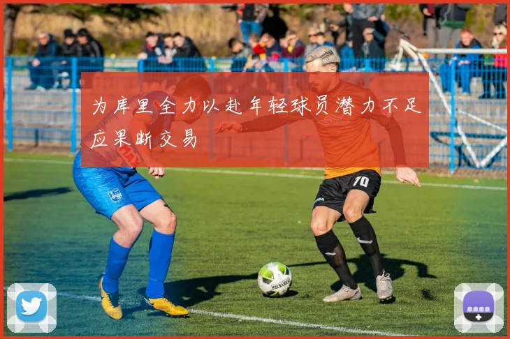 为库里全力以赴年轻球员潜力不足应果断交易