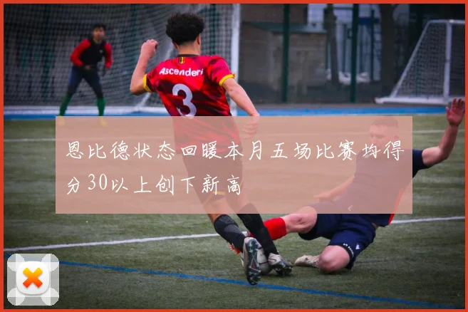 恩比德状态回暖本月五场比赛均得分30以上创下新高