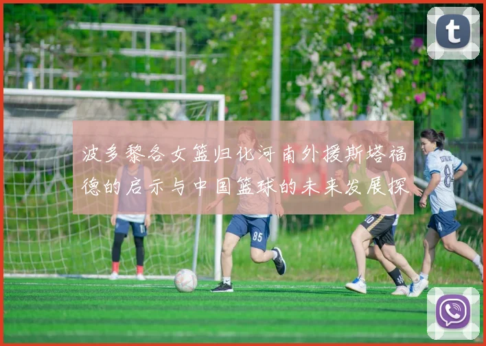 波多黎各女篮归化河南外援斯塔福德的启示与中国篮球的未来发展探讨