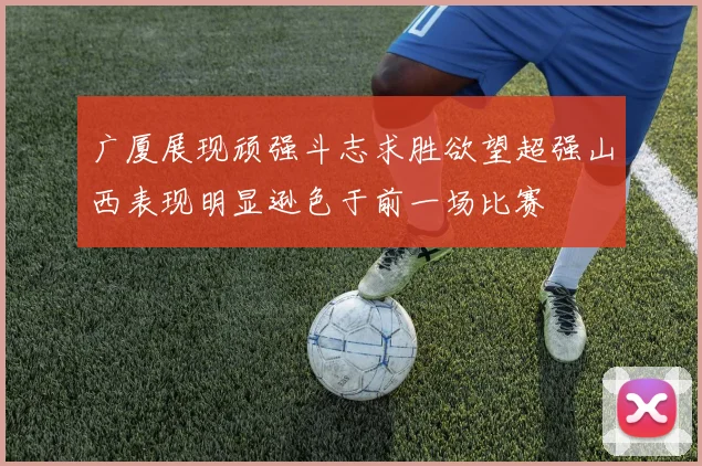 广厦展现顽强斗志求胜欲望超强山西表现明显逊色于前一场比赛