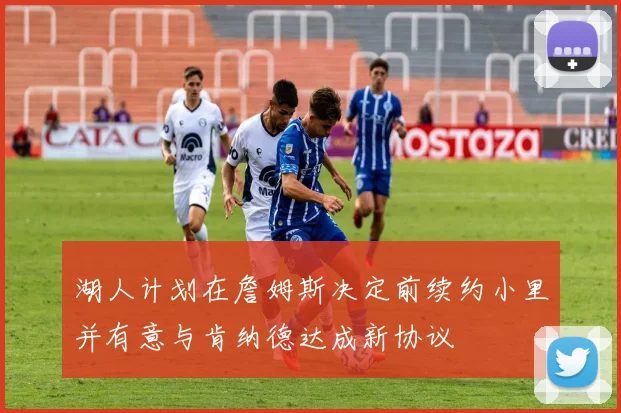 湖人计划在詹姆斯决定前续约小里并有意与肯纳德达成新协议