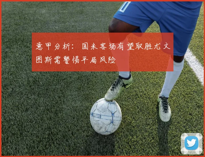 意甲分析：国米客场有望取胜尤文图斯需警惕平局风险