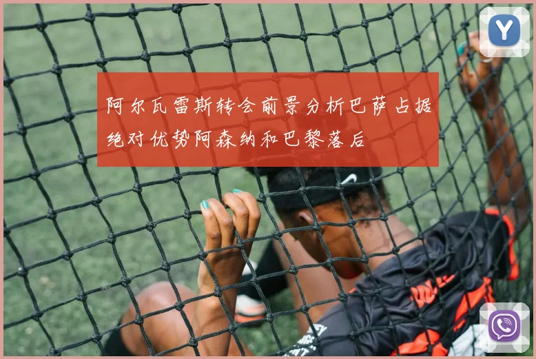 阿尔瓦雷斯转会前景分析巴萨占据绝对优势阿森纳和巴黎落后