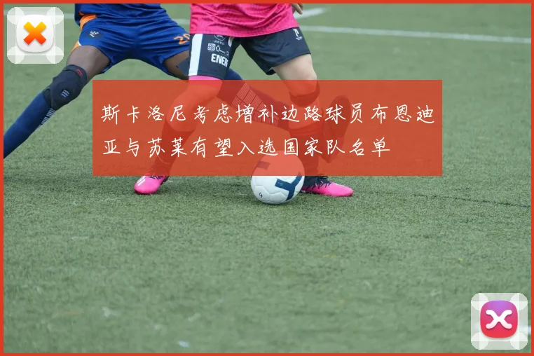 斯卡洛尼考虑增补边路球员布恩迪亚与苏莱有望入选国家队名单