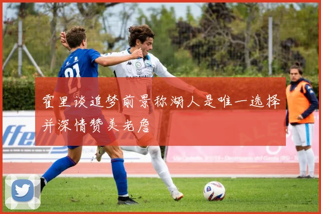 霍里谈追梦前景称湖人是唯一选择并深情赞美老詹