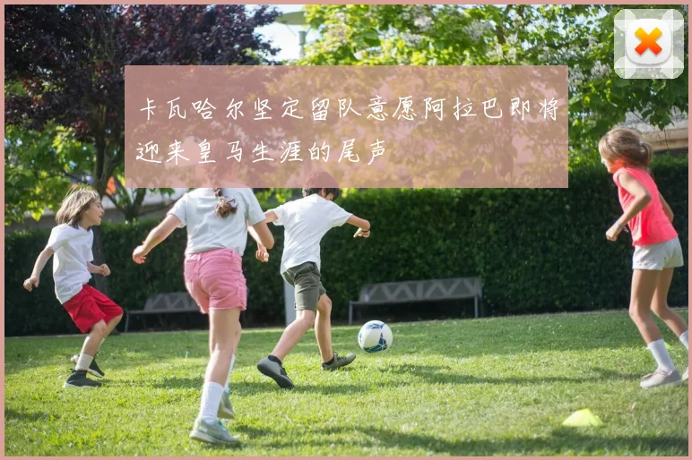 卡瓦哈尔坚定留队意愿阿拉巴即将迎来皇马生涯的尾声