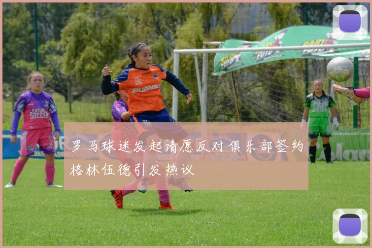 罗马球迷发起请愿反对俱乐部签约格林伍德引发热议
