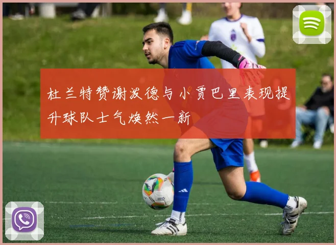 杜兰特赞谢泼德与小贾巴里表现提升球队士气焕然一新