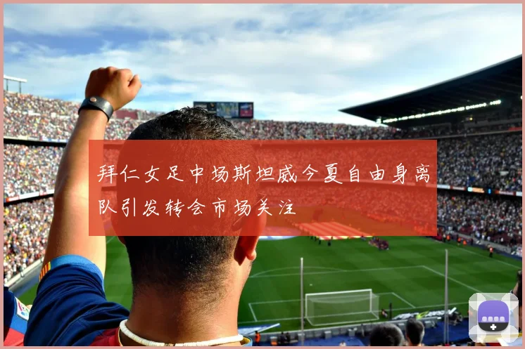 拜仁女足中场斯坦威今夏自由身离队引发转会市场关注