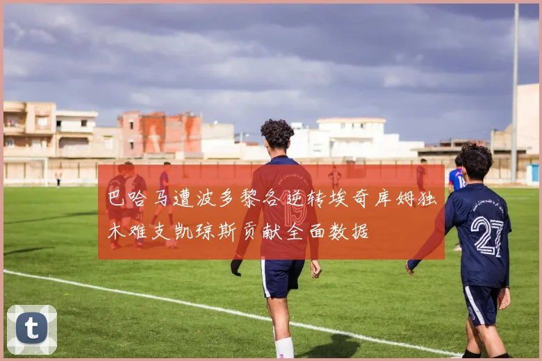 巴哈马遭波多黎各逆转埃奇库姆独木难支凯琼斯贡献全面数据
