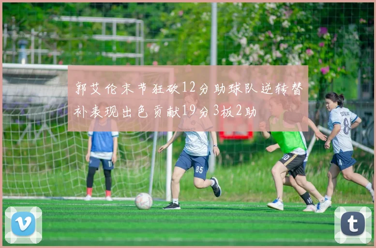 郭艾伦末节狂砍12分助球队逆转替补表现出色贡献19分3板2助