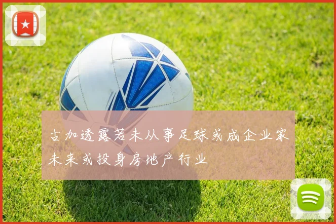 古加透露若未从事足球或成企业家未来或投身房地产行业