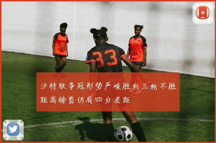 沙特联争冠形势严峻胜利三轮不胜距离榜首仍有四分差距