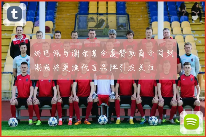 姆巴佩与谢尔基今夏赞助商合同到期或将更换代言品牌引发关注