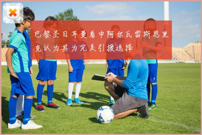 巴黎圣日耳曼看中阿尔瓦雷斯恩里克认为其为完美引援选择