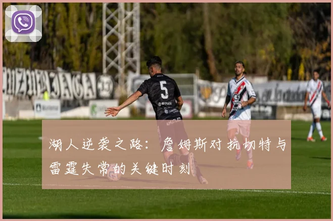 湖人逆袭之路：詹姆斯对抗切特与雷霆失常的关键时刻