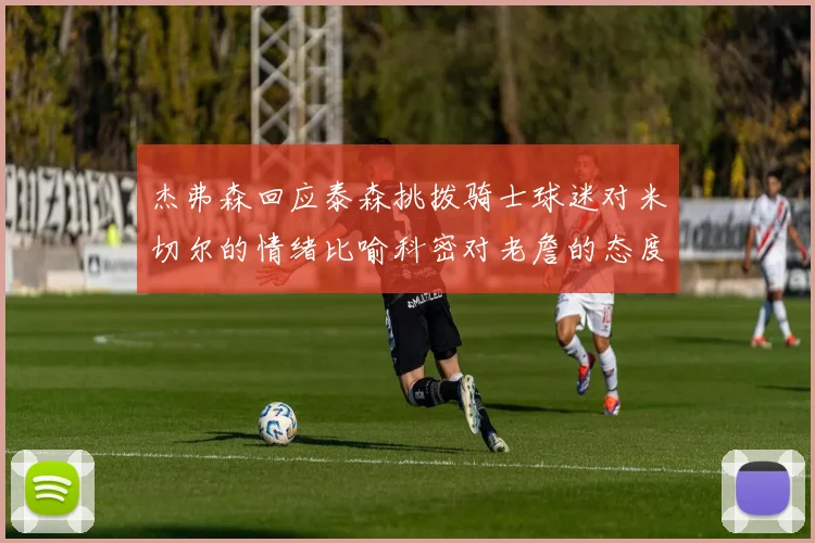 杰弗森回应泰森挑拨骑士球迷对米切尔的情绪比喻科密对老詹的态度