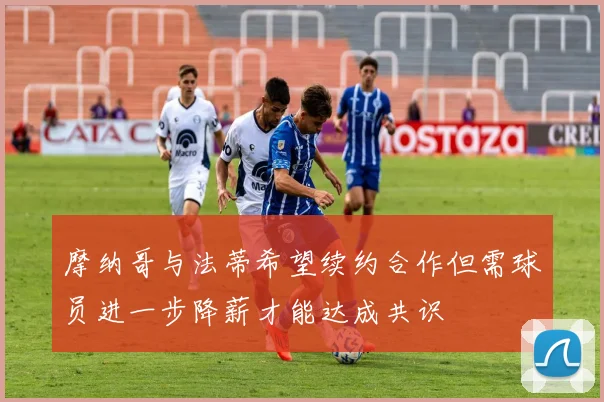 摩纳哥与法蒂希望续约合作但需球员进一步降薪才能达成共识