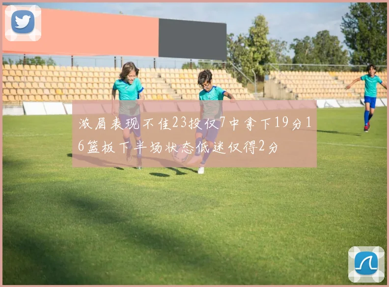 浓眉表现不佳23投仅7中拿下19分16篮板下半场状态低迷仅得2分