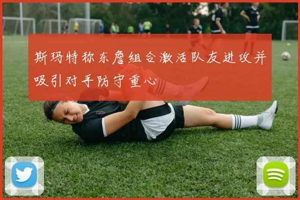 斯玛特称东詹组合激活队友进攻并吸引对手防守重心