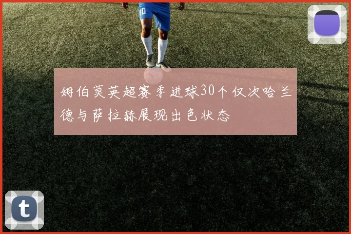 姆伯莫英超赛季进球30个仅次哈兰德与萨拉赫展现出色状态