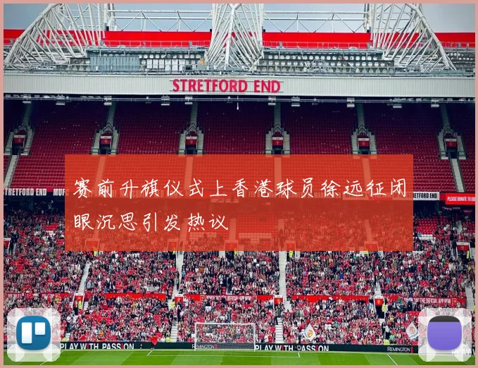 赛前升旗仪式上香港球员徐远征闭眼沉思引发热议