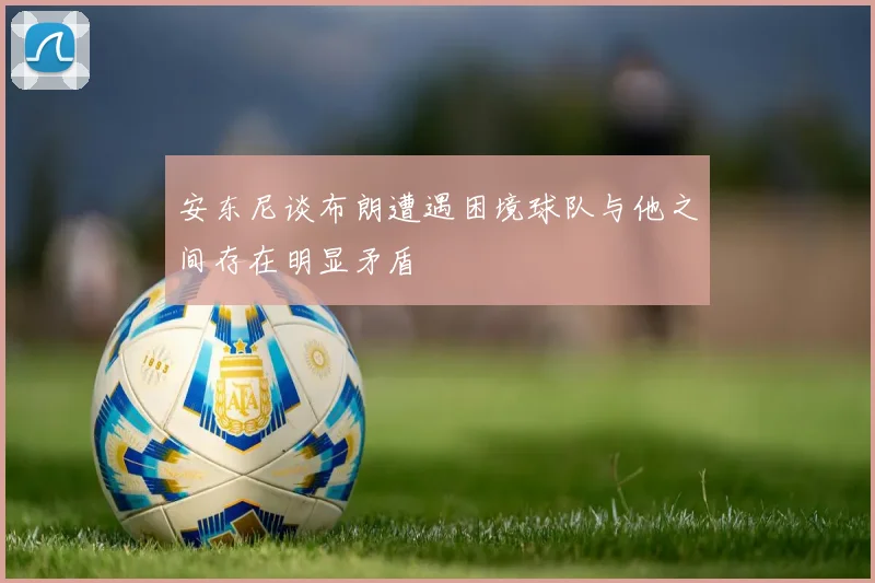 安东尼谈布朗遭遇困境球队与他之间存在明显矛盾