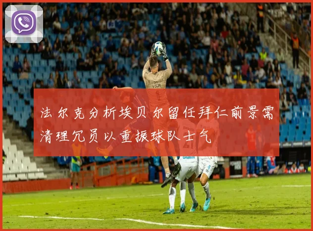 法尔克分析埃贝尔留任拜仁前景需清理冗员以重振球队士气