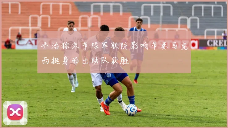 乔治称末节绿军联防影响节奏马克西挺身而出助队获胜